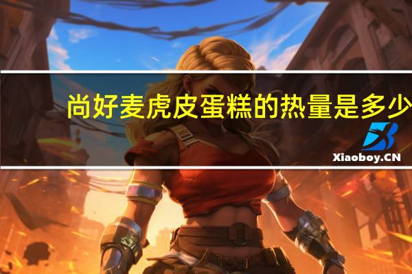 尚好麦 虎皮蛋糕的热量是多少