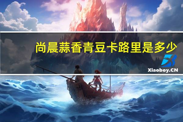 尚晨 蒜香青豆卡路里是多少