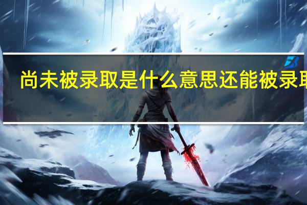 尚未被录取是什么意思 还能被录取吗