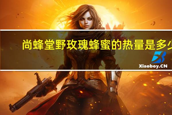 尚蜂堂 野玫瑰蜂蜜的热量是多少