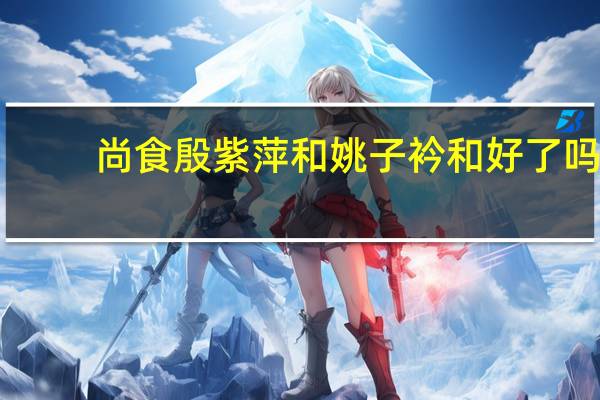尚食殷紫萍和姚子衿和好了吗