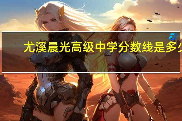 尤溪晨光高级中学分数线是多少