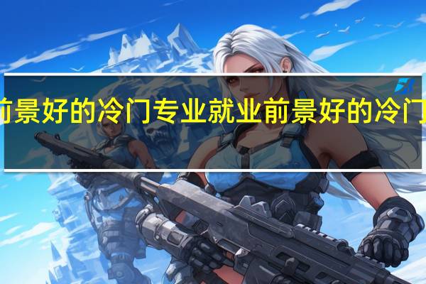 就业前景好的冷门专业 就业前景好的冷门专业有什么