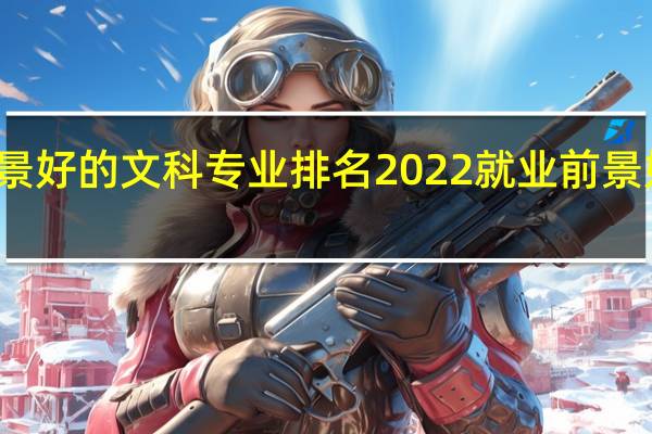 就业前景好的文科专业排名2022 就业前景好的专业排名