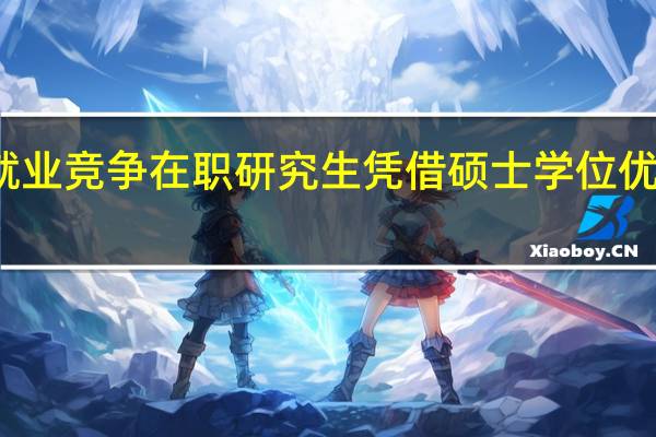 就业竞争在职研究生凭借硕士学位优势高吗