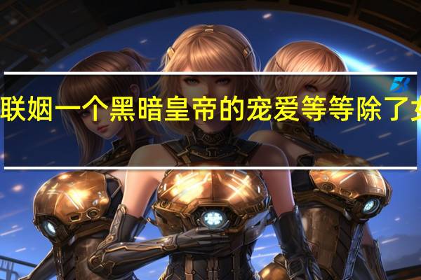 就像一个远古精灵的联姻一个黑暗皇帝的宠爱等等除了女主角男主角都很喜欢对吧