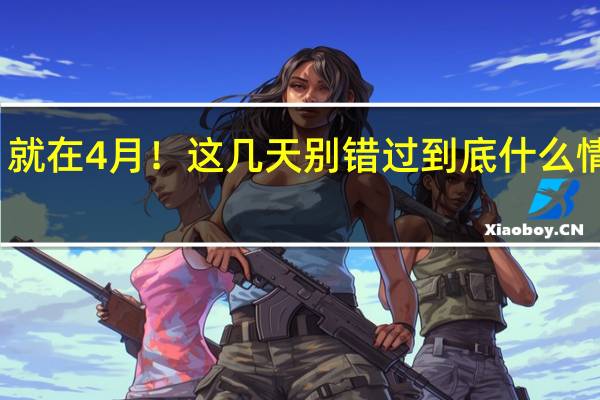 就在4月！这几天别错过 到底什么情况呢