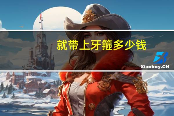 就带上牙箍多少钱(牙齿带牙套要多少钱)