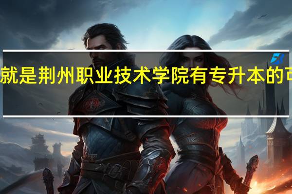 就是荆州职业技术学院有专升本的可能吗