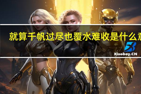 就算千帆过尽也覆水难收是什么意思（覆水难收是什么意思）