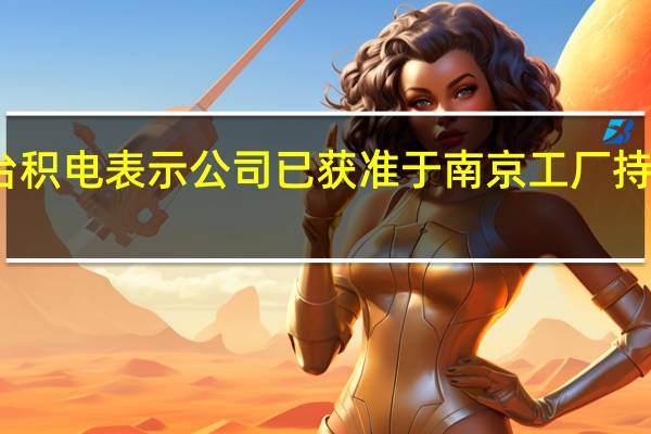 就获得美国半导体设备出口管制豁免一事台积电表示公司已获准于南京工厂持续营运公司也正在申请在中国营运的无限期豁免(一财)
