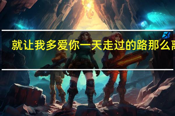 就让我多爱你一天走过的路那么离别（就让我多爱你一天）
