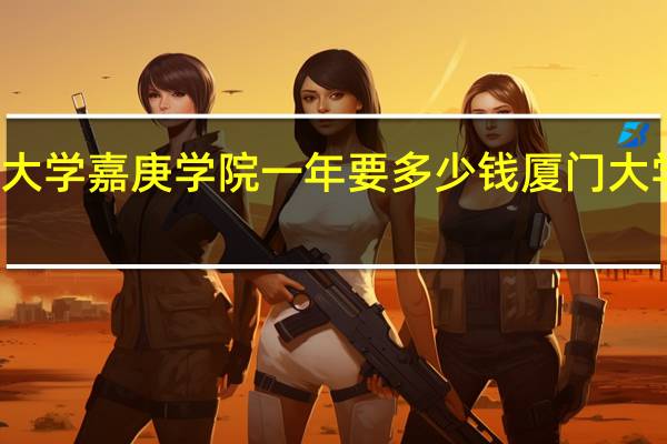 就读厦门大学嘉庚学院一年要多少钱 厦门大学嘉庚学院学费