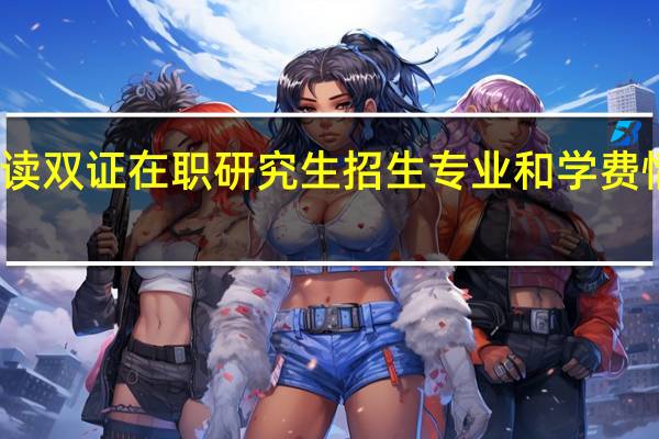 就读双证在职研究生招生专业和学费情况如何