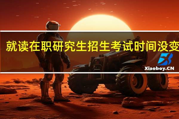 就读在职研究生招生考试时间没变化吗