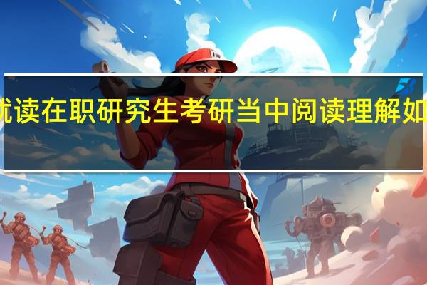 就读在职研究生考研当中阅读理解如何破解