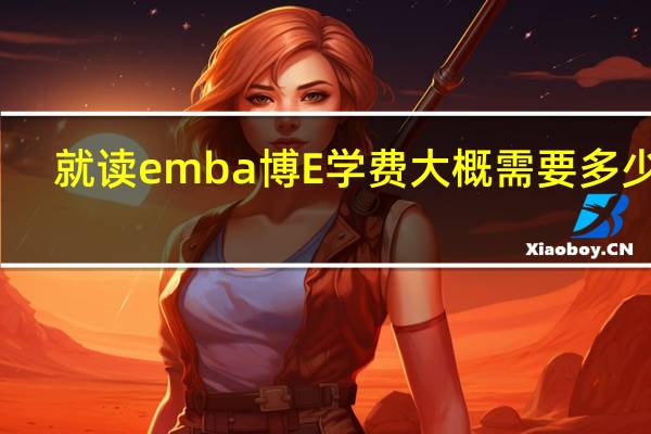就读emba博E学费大概需要多少钱