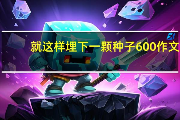 就这样埋下一颗种子600作文（就这样埋下一颗种子中考满分作文）