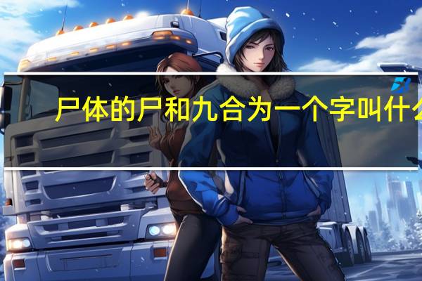 尸体的尸和九合为一个字叫什么