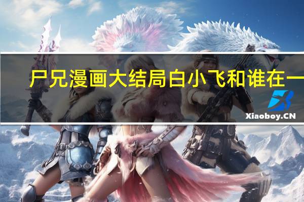 尸兄漫画大结局白小飞和谁在一起（尸兄漫画大结局）