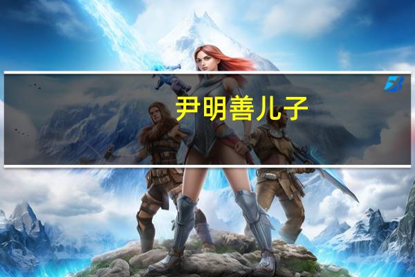 尹明善儿子（关于尹明善儿子的介绍）