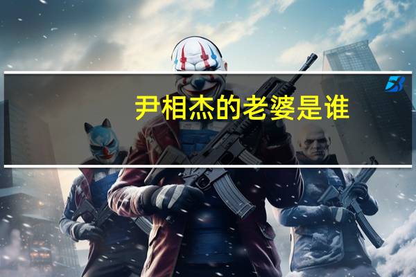 尹相杰的老婆是谁（关于尹相杰的老婆是谁的介绍）