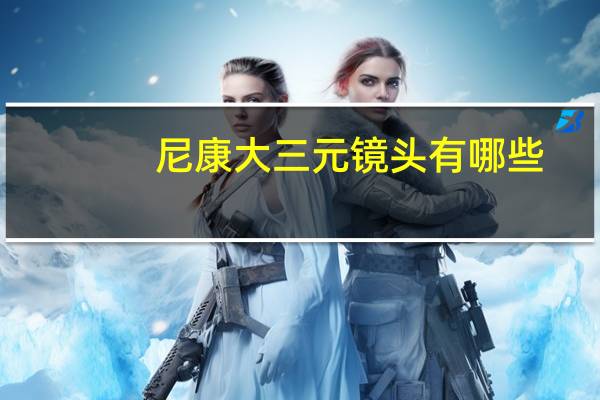 尼康大三元镜头有哪些（尼康大三元）