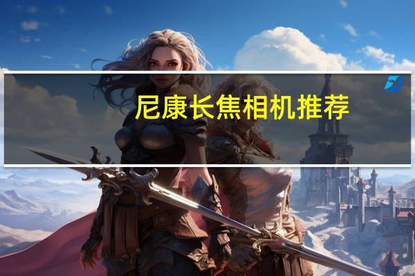 尼康长焦相机推荐（尼康长焦镜头哪款好）