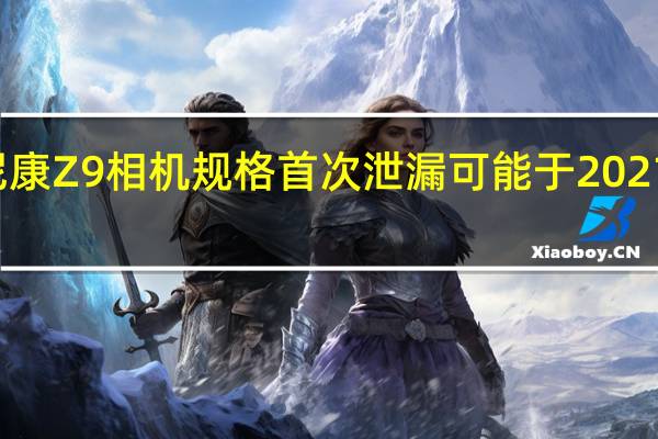 尼康Z9相机规格首次泄漏可能于2021年推出