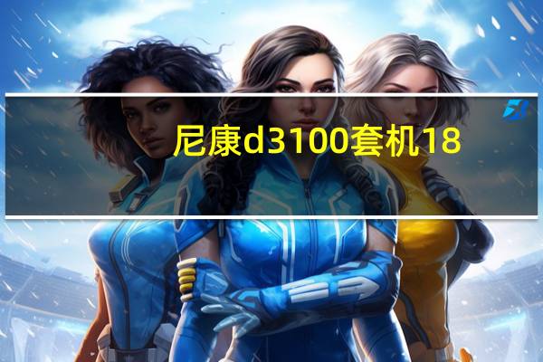 尼康d3100套机18-55镜头使用教程（尼康d3100套机怎样）