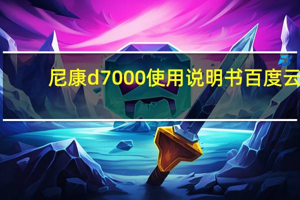 尼康d7000使用说明书百度云（尼康d7000使用说明）
