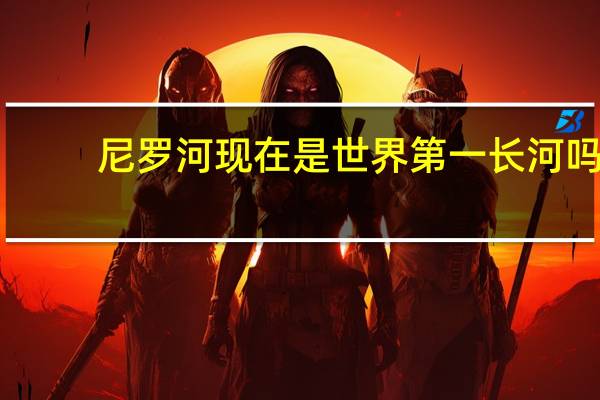 尼罗河现在是世界第一长河吗