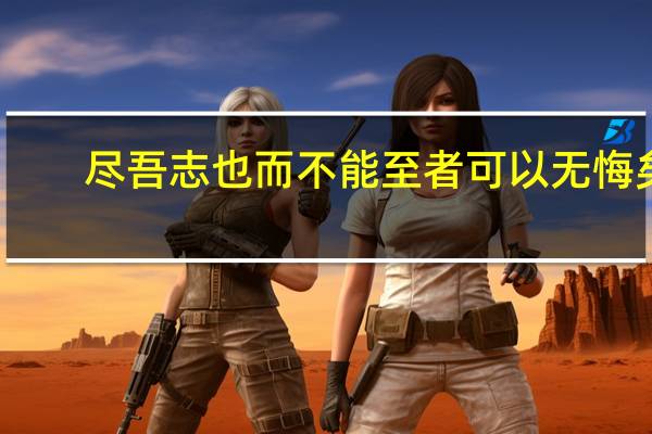尽吾志也而不能至者 可以无悔矣(尽吾志也而不能至者可以无悔矣)