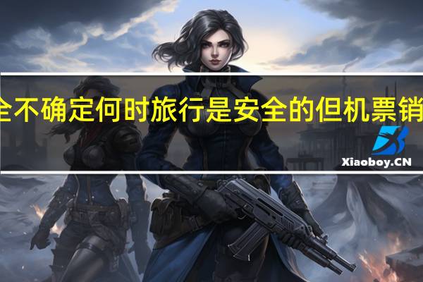 尽管完全不确定何时旅行是安全的但机票销售已开始回升