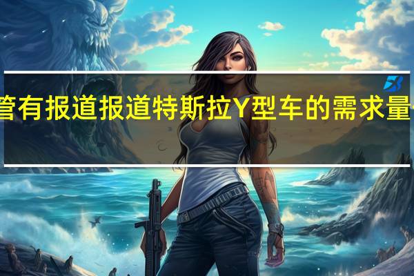 尽管有报道报道 特斯拉Y型车的需求量似乎很大