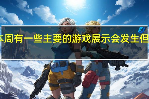 尽管本周有一些主要的游戏展示会发生但E3却不见了