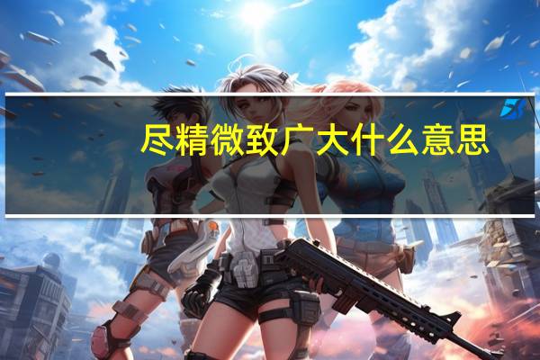 尽精微致广大什么意思（尽精微 致广大的意思）