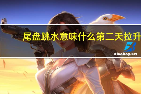 尾盘跳水意味什么第二天拉升（尾盘跳水意味着什么）