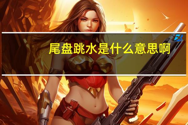 尾盘跳水是什么意思啊（尾盘跳水是什么意思）