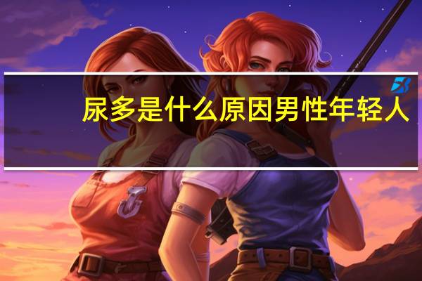 尿多是什么原因男性年轻人（尿多是什么原因男性）
