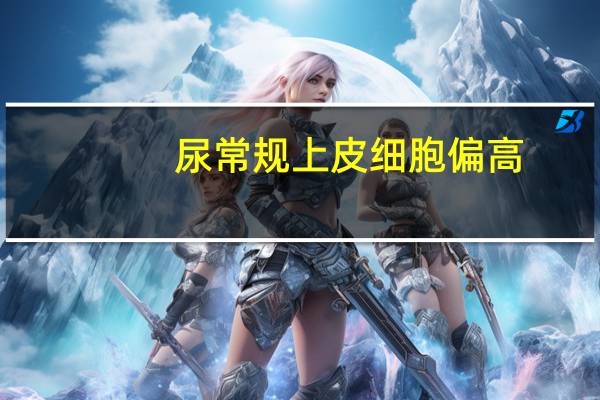 尿常规上皮细胞偏高（尿常规上皮细胞简介）