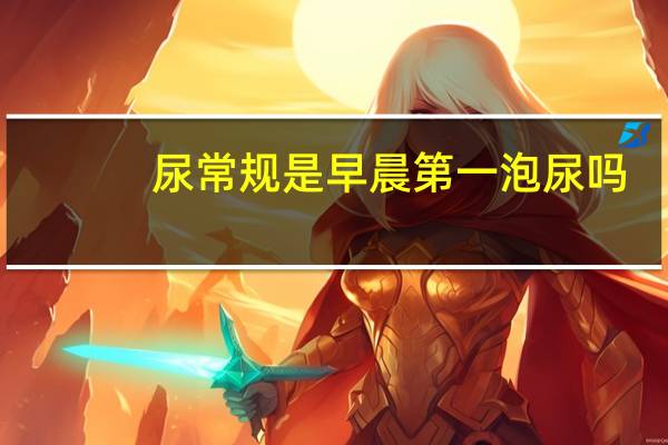 尿常规是早晨第一泡尿吗(晨尿指的是早上第一泡尿吗)