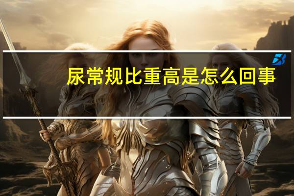 尿常规比重高是怎么回事（尿常规比重高意味着什么）