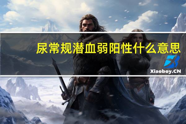 尿常规潜血弱阳性什么意思（尿常规隐血弱阳性是什么意思）
