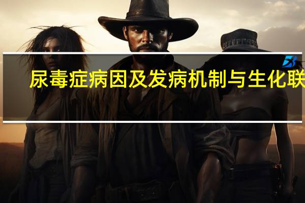 尿毒症病因及发病机制与生化联系(尿毒症病因)