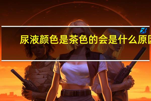 尿液颜色是茶色的会是什么原因（尿液茶色是什么情况）