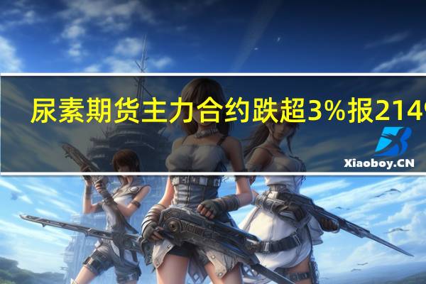 尿素期货主力合约跌超3%报2149元/吨