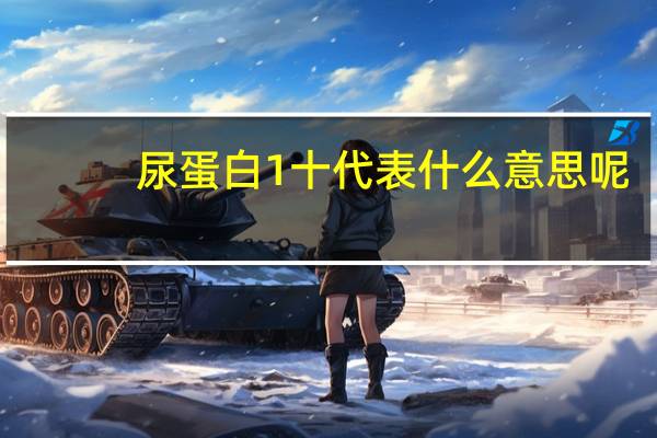 尿蛋白1十代表什么意思呢(尿蛋白1十代表什么意思)