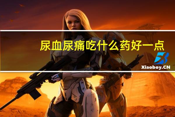 尿血尿痛吃什么药好一点(尿血尿痛怎么办)
