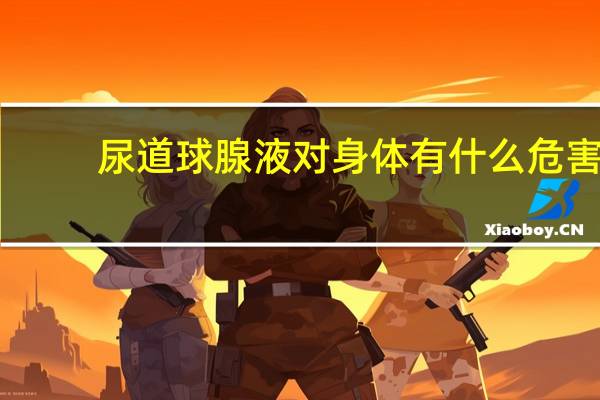 尿道球腺液对身体有什么危害（什么是尿道球腺液）